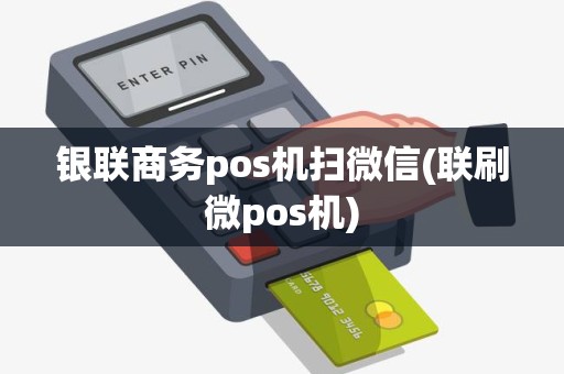 银联商务pos机扫微信(联刷微pos机)