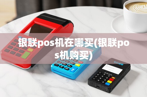 银联pos机在哪买(银联pos机购买)