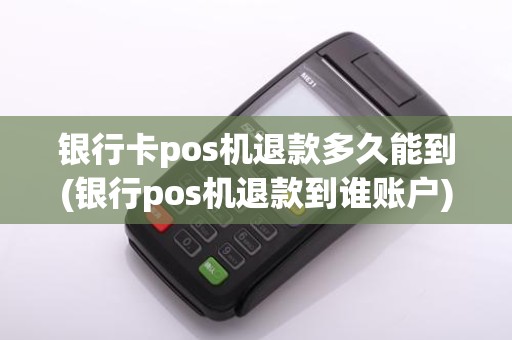 银行卡pos机退款多久能到(银行pos机退款到谁账户)