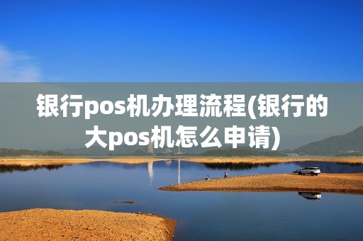 银行pos机办理流程(银行的大pos机怎么申请)