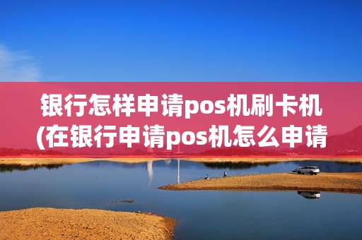 银行怎样申请pos机刷卡机(在银行申请pos机怎么申请)