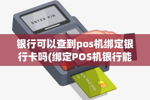 银行可以查到pos机绑定银行卡吗(绑定POS机银行能查到)