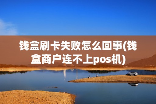 钱盒刷卡失败怎么回事(钱盒商户连不上pos机)