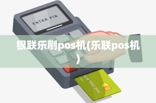 银联乐刷pos机(乐联pos机)