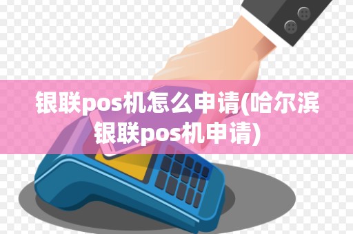 银联pos机怎么申请(哈尔滨银联pos机申请)