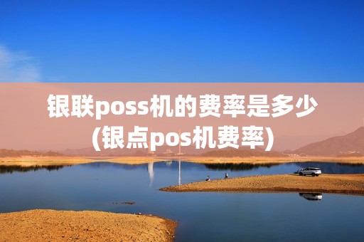 银联poss机的费率是多少(银点pos机费率)