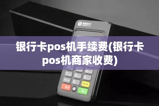 银行卡pos机手续费(银行卡pos机商家收费)