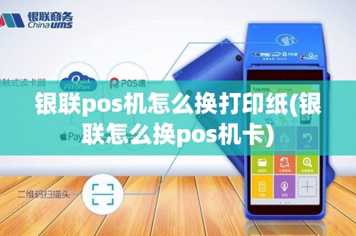 银联pos机怎么换打印纸(银联怎么换pos机卡)