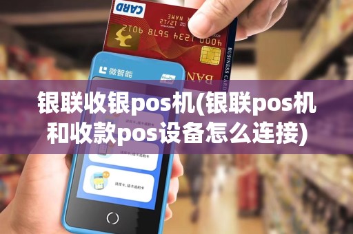 银联收银pos机(银联pos机和收款pos设备怎么连接)