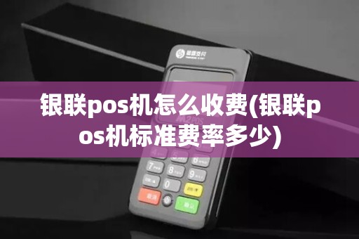 银联pos机怎么收费(银联pos机标准费率多少)