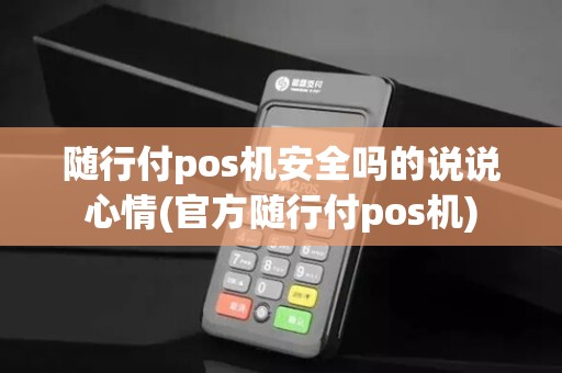 随行付pos机安全吗的说说心情(官方随行付pos机)