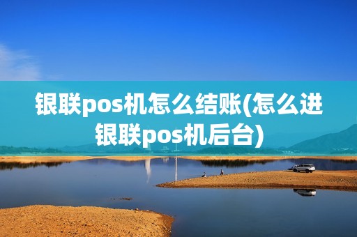 银联pos机怎么结账(怎么进银联pos机后台)