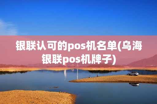 银联认可的pos机名单(乌海银联pos机牌子)