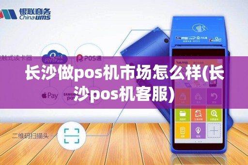 长沙做pos机市场怎么样(长沙pos机客服)