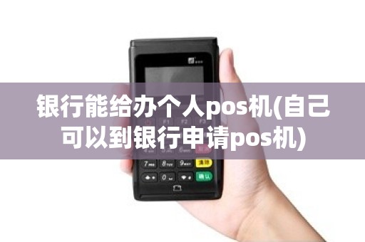 银行能给办个人pos机(自己可以到银行申请pos机)