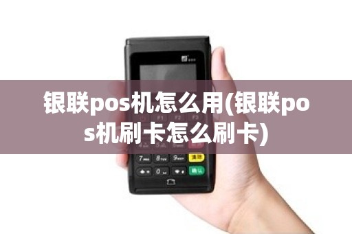 银联pos机怎么用(银联pos机刷卡怎么刷卡)