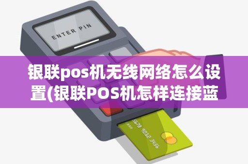 银联pos机无线网络怎么设置(银联POS机怎样连接蓝牙)