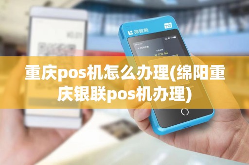 重庆pos机怎么办理(绵阳重庆银联pos机办理)