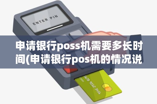 申请银行poss机需要多长时间(申请银行pos机的情况说明)
