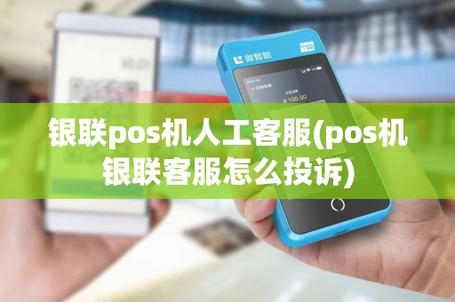 银联pos机人工客服(pos机银联客服怎么投诉)