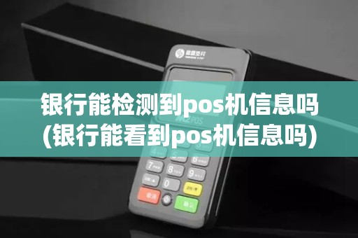 银行能检测到pos机信息吗(银行能看到pos机信息吗)