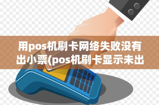 用pos机刷卡网络失败没有出小票(pos机刷卡显示未出数据单)