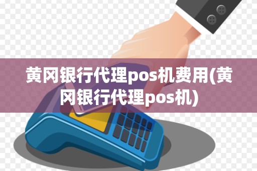 黄冈银行代理pos机费用(黄冈银行代理pos机)