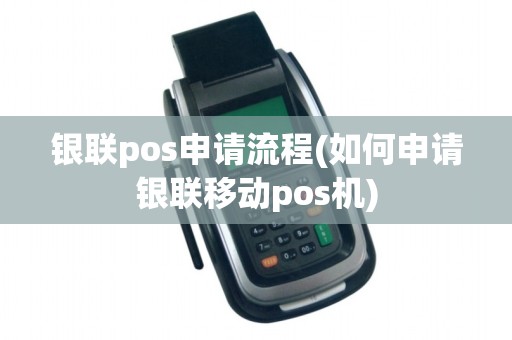 银联pos申请流程(如何申请银联移动pos机)