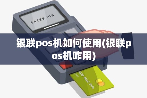 银联pos机如何使用(银联pos机咋用)