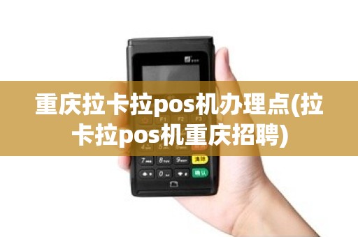 重庆拉卡拉pos机办理点(拉卡拉pos机重庆招聘)
