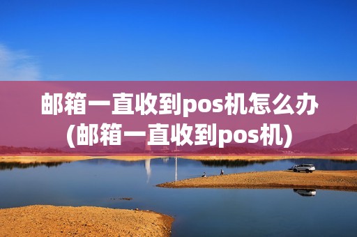 邮箱一直收到pos机怎么办(邮箱一直收到pos机)