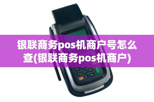 银联商务pos机商户号怎么查(银联商务pos机商户)