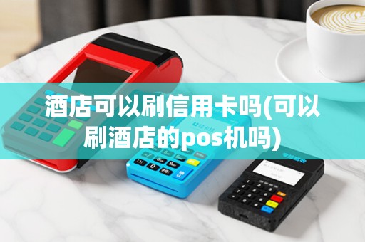 酒店可以刷信用卡吗(可以刷酒店的pos机吗)