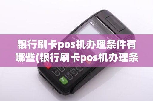 银行刷卡pos机办理条件有哪些(银行刷卡pos机办理条件)
