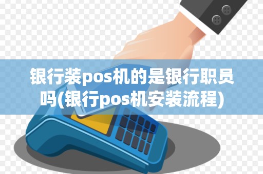 银行装pos机的是银行职员吗(银行pos机安装流程)