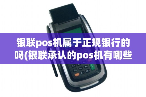 银联pos机属于正规银行的吗(银联承认的pos机有哪些)