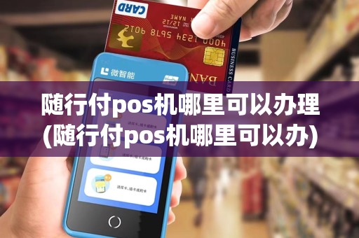随行付pos机哪里可以办理(随行付pos机哪里可以办)
