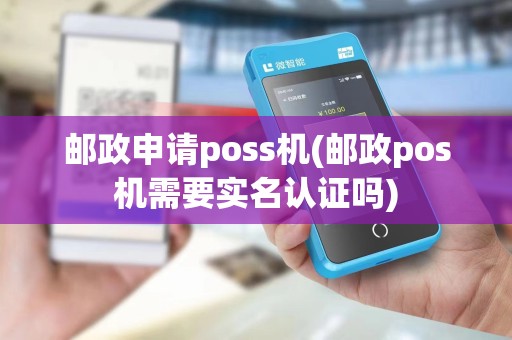 邮政申请poss机(邮政pos机需要实名认证吗)