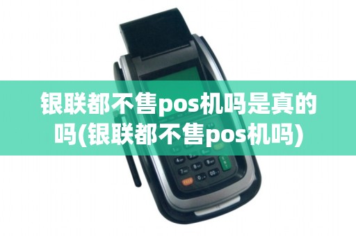 银联都不售pos机吗是真的吗(银联都不售pos机吗)