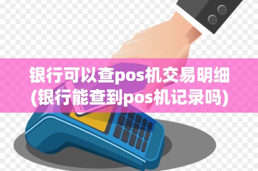 银行可以查pos机交易明细(银行能查到pos机记录吗)