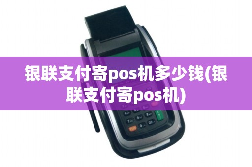 银联支付寄pos机多少钱(银联支付寄pos机)