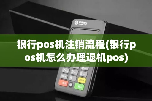 银行pos机注销流程(银行pos机怎么办理退机pos)
