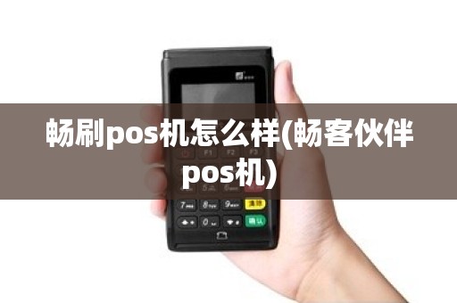畅刷pos机怎么样(畅客伙伴pos机)