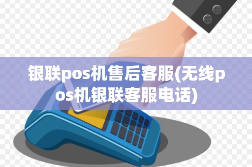 银联pos机售后客服(无线pos机银联客服电话)