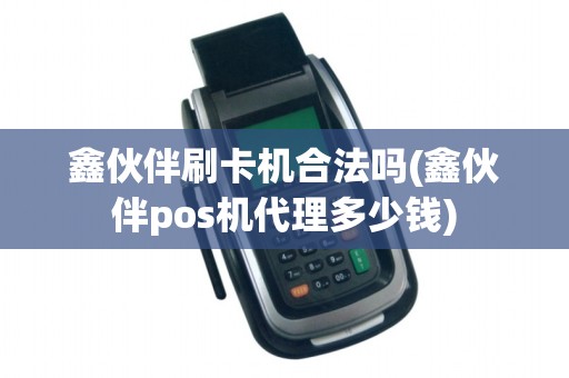 鑫伙伴刷卡机合法吗(鑫伙伴pos机代理多少钱)