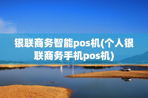 银联商务智能pos机(个人银联商务手机pos机)