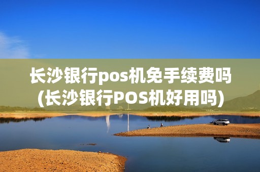 长沙银行pos机免手续费吗(长沙银行POS机好用吗)