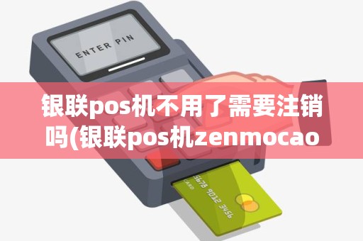 银联pos机不用了需要注销吗(银联pos机zenmocaozuo)