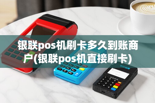 银联pos机刷卡多久到账商户(银联pos机直接刷卡)