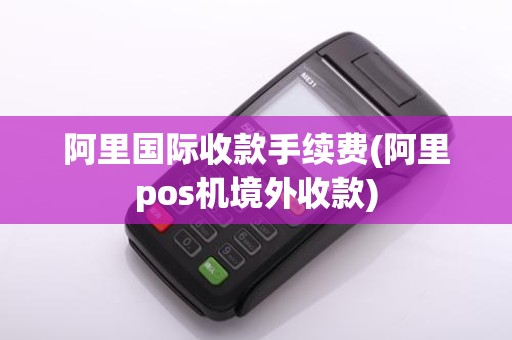 阿里国际收款手续费(阿里pos机境外收款)